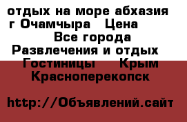 отдых на море абхазия  г Очамчыра › Цена ­ 600 - Все города Развлечения и отдых » Гостиницы   . Крым,Красноперекопск